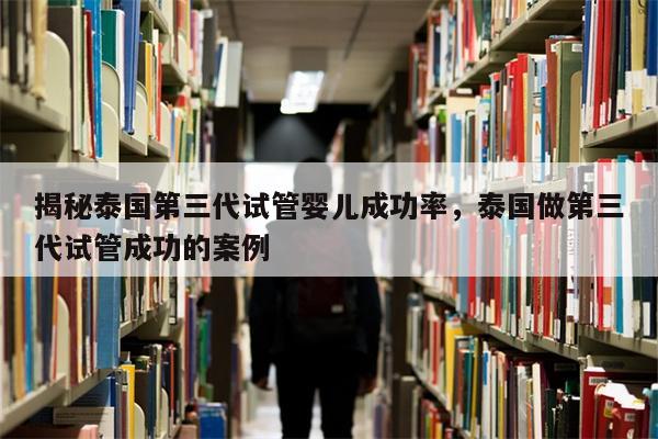 揭秘泰国第三代试管婴儿成功率，泰国做第三代试管成功的案例