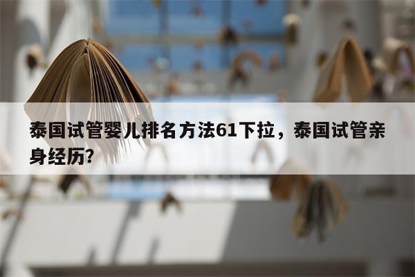 泰国试管婴儿排名方法61下拉，泰国试管亲身经历？