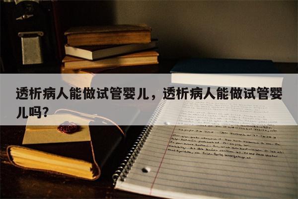 透析病人能做试管婴儿，透析病人能做试管婴儿吗？