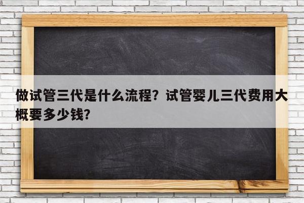 做试管三代是什么流程？试管婴儿三代费用大概要多少钱？