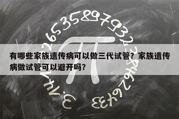 有哪些家族遗传病可以做三代试管？家族遗传病做试管可以避开吗？