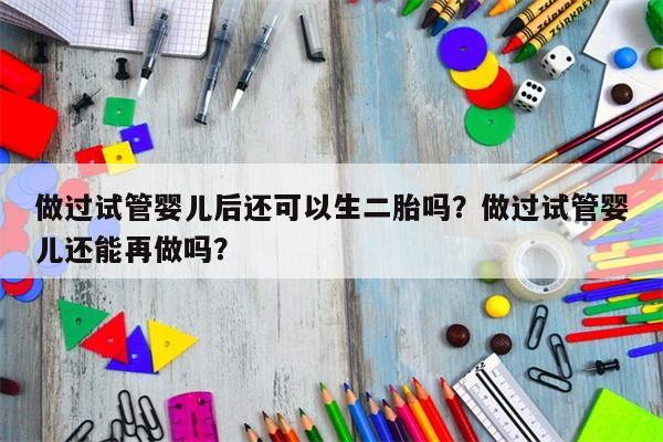 做过试管婴儿后还可以生二胎吗？做过试管婴儿还能再做吗？