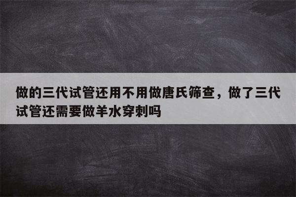 做的三代试管还用不用做唐氏筛查，做了三代试管还需要做羊水穿刺吗