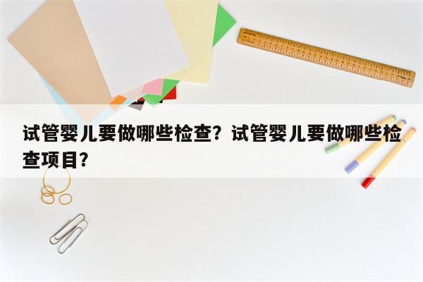 试管婴儿要做哪些检查？试管婴儿要做哪些检查项目？