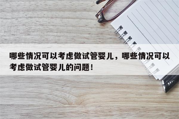 哪些情况可以考虑做试管婴儿，哪些情况可以考虑做试管婴儿的问题！