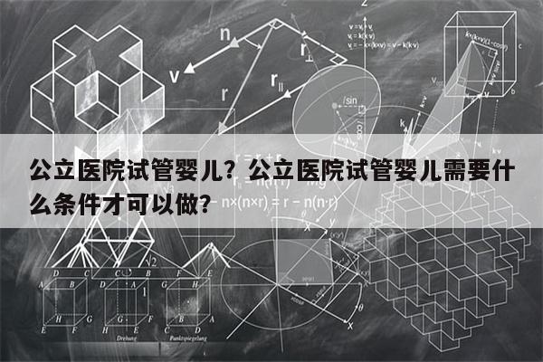 公立医院试管婴儿？公立医院试管婴儿需要什么条件才可以做？