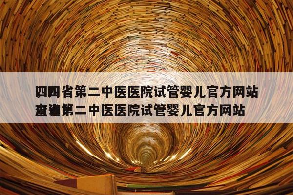 四川省第二中医医院试管婴儿官方网站
，四川省第二中医医院试管婴儿官方网站
查询！