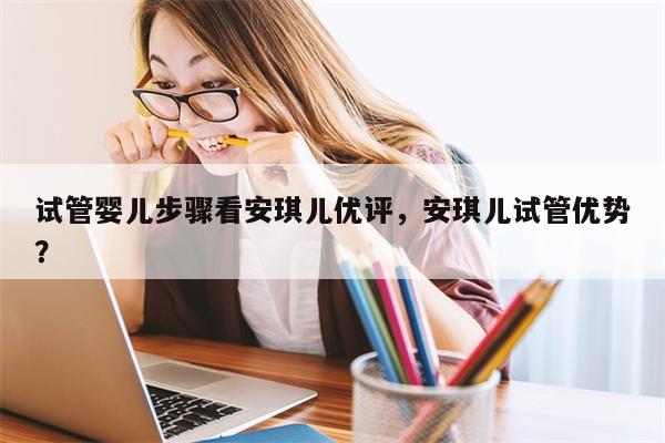 试管婴儿步骤看安琪儿优评，安琪儿试管优势？