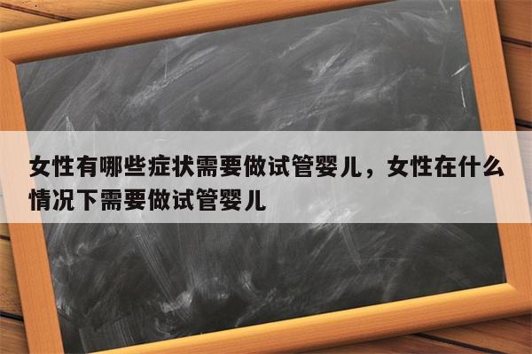 女性有哪些症状需要做试管婴儿，女性在什么情况下需要做试管婴儿