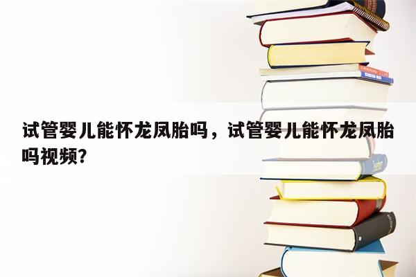 试管婴儿能怀龙凤胎吗，试管婴儿能怀龙凤胎吗视频？