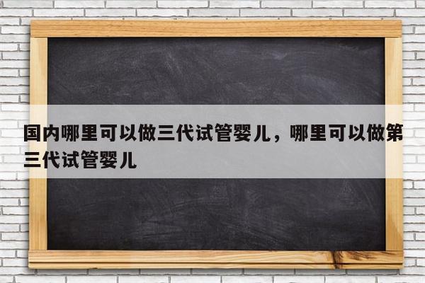 国内哪里可以做三代试管婴儿，哪里可以做第三代试管婴儿