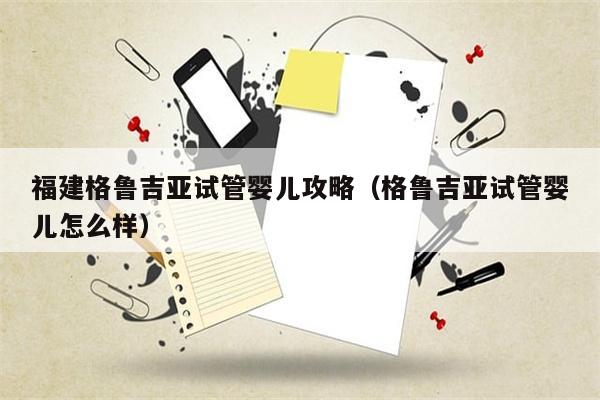 福建格鲁吉亚试管婴儿攻略（格鲁吉亚试管婴儿怎么样）