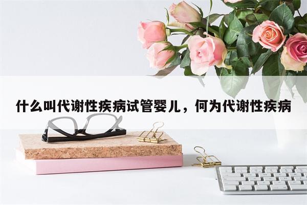 什么叫代谢性疾病试管婴儿，何为代谢性疾病