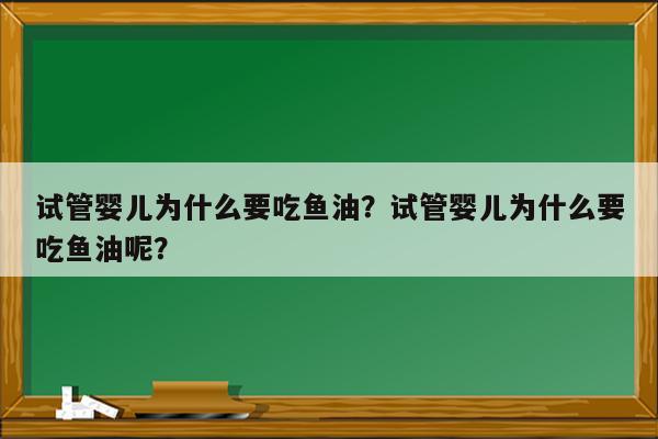 试管婴儿为什么要吃鱼油？试管婴儿为什么要吃鱼油呢？