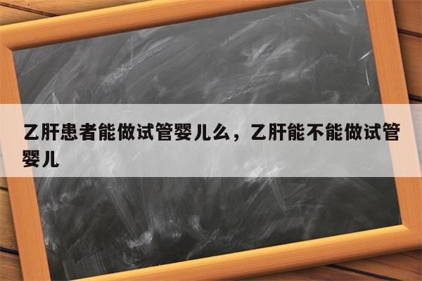 乙肝患者能做试管婴儿么，乙肝能不能做试管婴儿