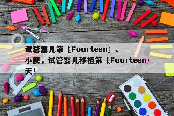 试管婴儿第〖Fourteen〗、
天总想小便，试管婴儿移植第〖Fourteen〗、
天！