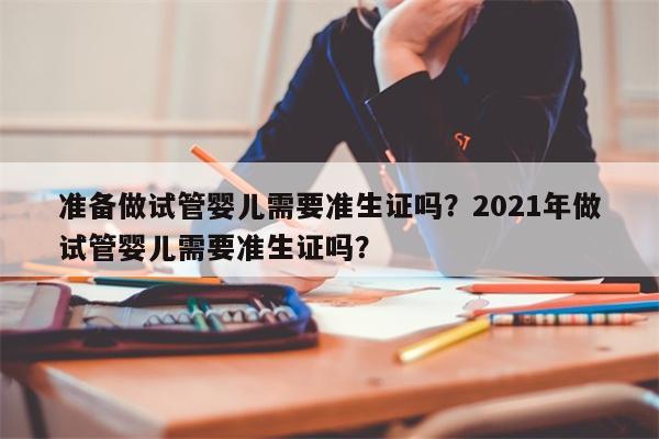 准备做试管婴儿需要准生证吗？2021年做试管婴儿需要准生证吗？