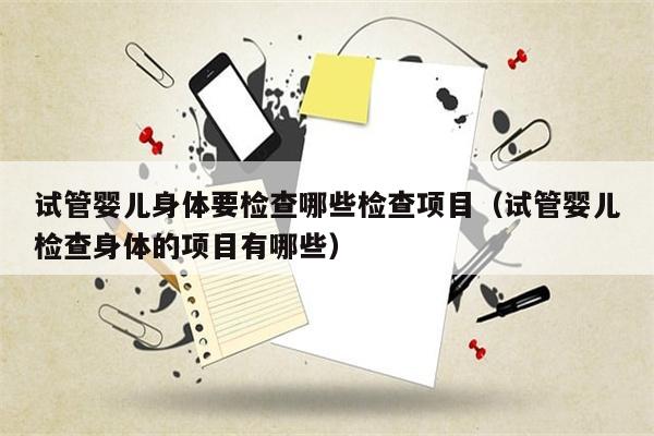 试管婴儿身体要检查哪些检查项目（试管婴儿检查身体的项目有哪些）