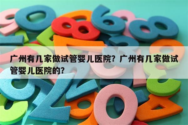 广州有几家做试管婴儿医院？广州有几家做试管婴儿医院的？