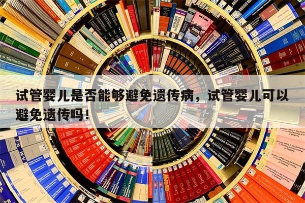 试管婴儿是否能够避免遗传病，试管婴儿可以避免遗传吗！