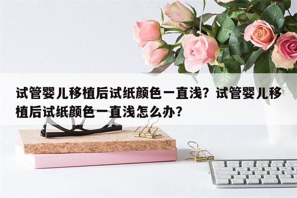 试管婴儿移植后试纸颜色一直浅？试管婴儿移植后试纸颜色一直浅怎么办？