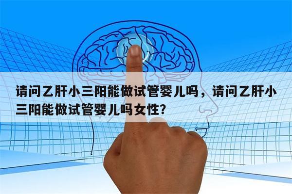 请问乙肝小三阳能做试管婴儿吗，请问乙肝小三阳能做试管婴儿吗女性？