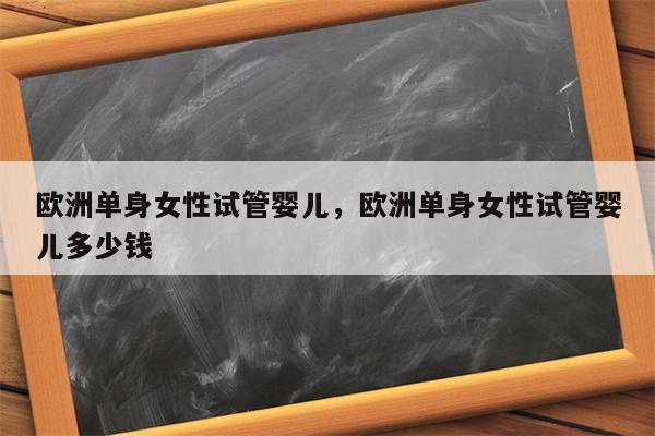 欧洲单身女性试管婴儿，欧洲单身女性试管婴儿多少钱