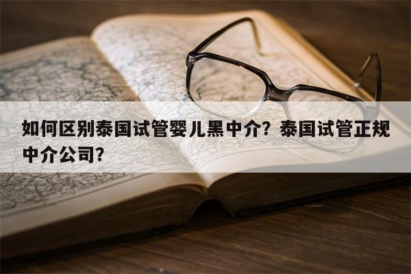 如何区别泰国试管婴儿黑中介？泰国试管正规中介公司？