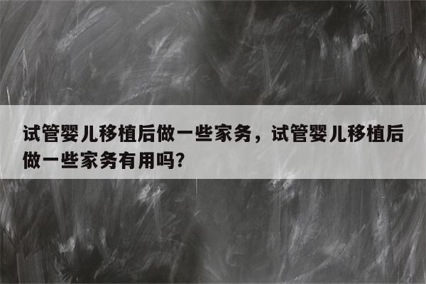 试管婴儿移植后做一些家务，试管婴儿移植后做一些家务有用吗？