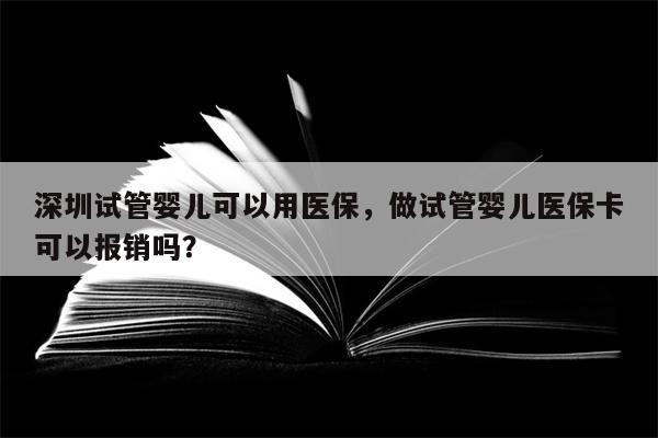 深圳试管婴儿可以用医保，做试管婴儿医保卡可以报销吗？