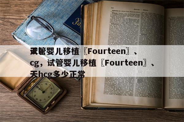 试管婴儿移植〖Fourteen〗、
天hcg，试管婴儿移植〖Fourteen〗、
天hcg多少正常