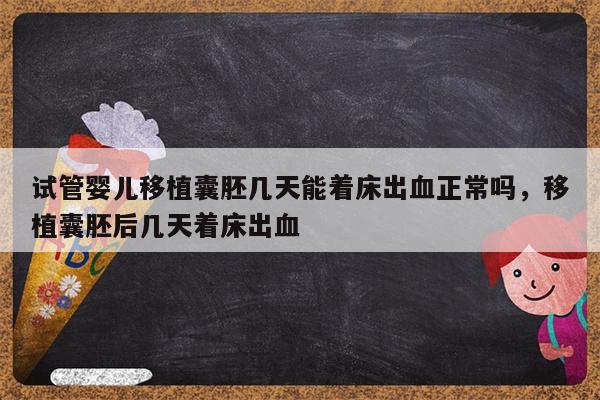 试管婴儿移植囊胚几天能着床出血正常吗，移植囊胚后几天着床出血