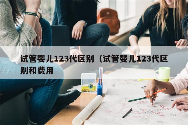 试管婴儿123代区别（试管婴儿123代区别和费用
）