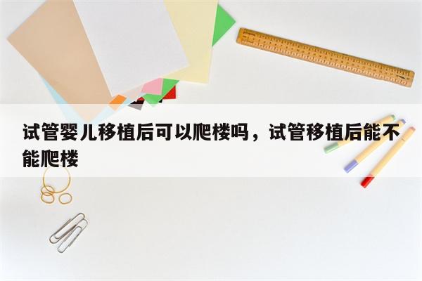 試管嬰兒移植后可以爬樓嗎，試管移植后能不能爬樓